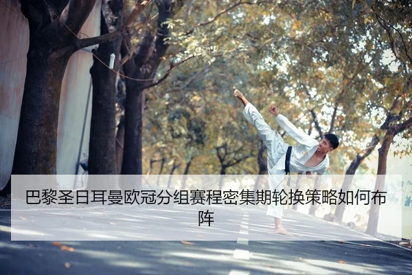 巴黎圣日耳曼欧冠分组赛程密集期轮换策略如何布阵