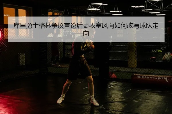 库里勇士格林争议言论后更衣室风向如何改写球队走向