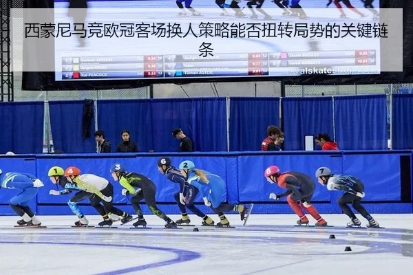 西蒙尼马竞欧冠客场换人策略能否扭转局势的关键链条