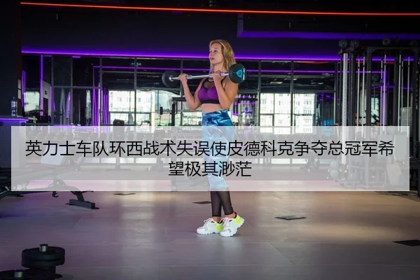 英力士车队环西战术失误使皮德科克争夺总冠军希望极其渺茫
