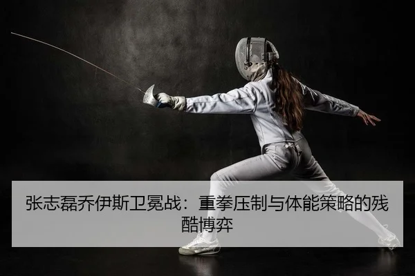 张志磊乔伊斯卫冕战：重拳压制与体能策略的残酷博弈